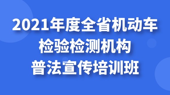 2021年度全省机动车检验检测机构普法宣传培训班