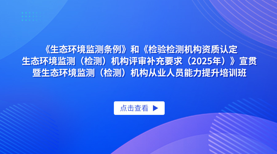 《生态环境监测条例》和《检验检测机构资质认定生态环境监测（检测）机构评审补充要求(2025年)》宣贯暨生态环境监测（检测）机构从业人员能力提升培训班