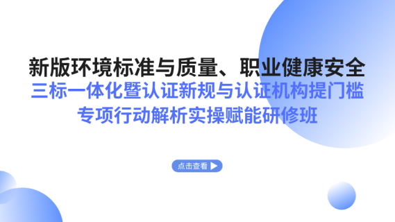 新版环境标准与质量、职业健康安全三标一体化暨认证新规与认证机构提门槛专项行动解析实操赋能研修班