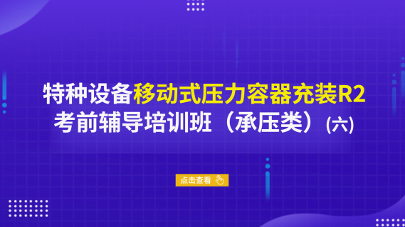 特种设备移动式压力容器充装R2考前辅导培训班（承压类）（六）