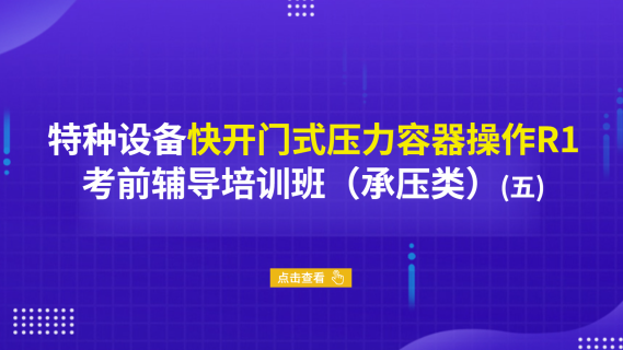 特种设备快开门式压力容器操作R1考前辅导培训班（承压类）（五）