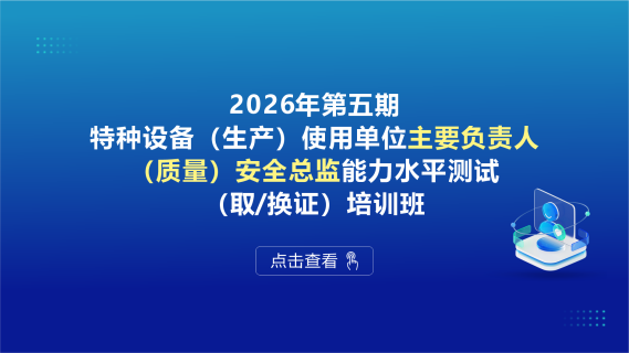 2026年第五期特种设备（生产）使用单位主要负责人、（质量）安全总监能力水平测试（取/换证）培训班