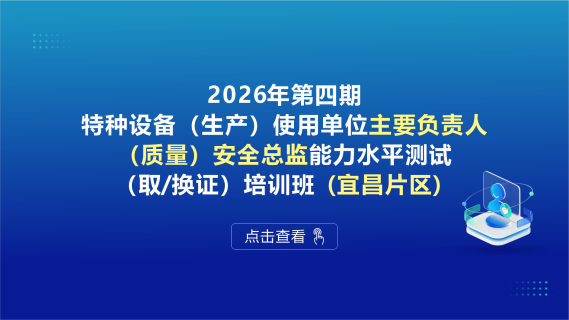 2026年第四期特种设备（生产）使用单位主要负责人、（质量）安全总监能力水平测试（取/换证）培训班（宜昌片区）
