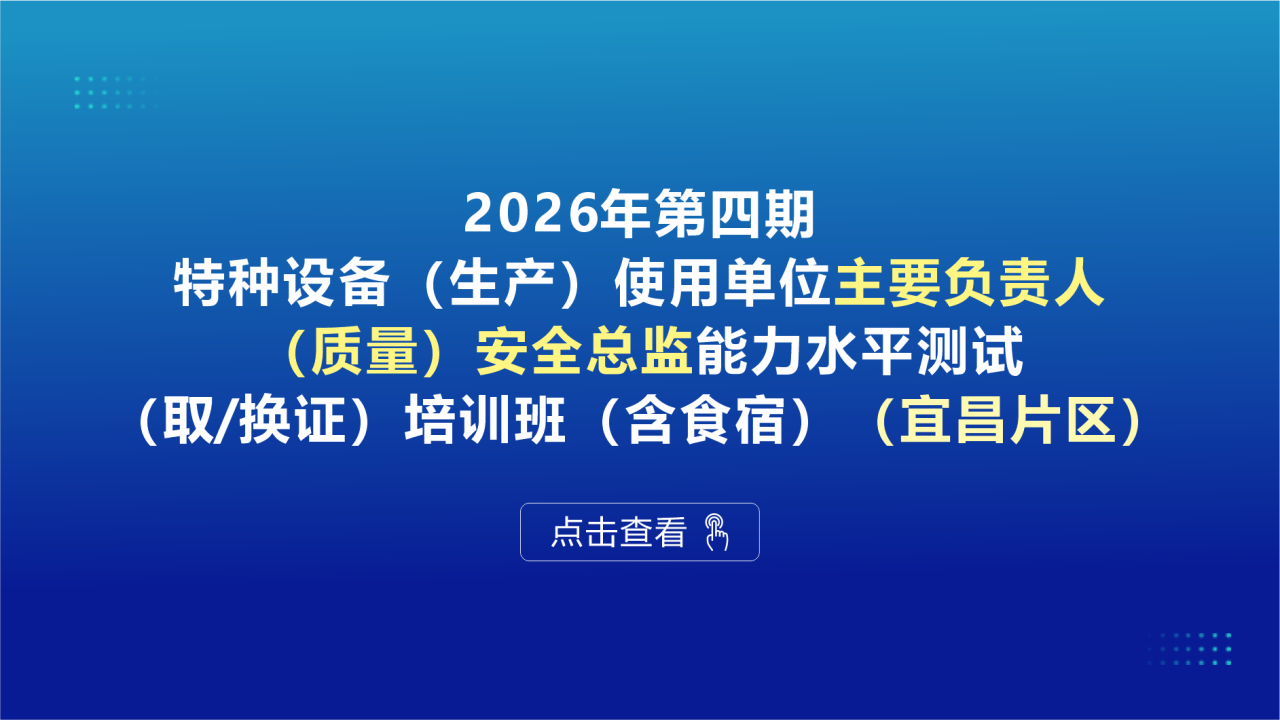 2026年第四期特种设备（生产）使用单位主要负责人、（质量）安全总监能力水平测试（取/换证）培训班（含食宿）（宜昌片区）