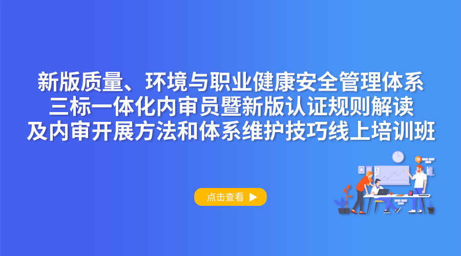 新版质量、环境与职业健康安全管理体系三标一体化内审员暨新版认证规则解读及内审开展方法和体系维护技巧线上培训班
