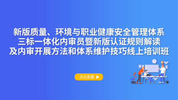 新版质量、环境与职业健康安全管理体系三标一体化内审员暨新版认证规则解读及内审开展方法和体系维护技巧线上培训班