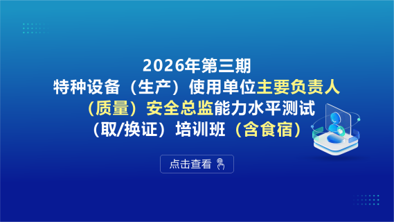 2026年第三期特种设备（生产）使用单位主要负责人、（质量）安全总监能力水平测试（取/换证）培训班（含食宿）