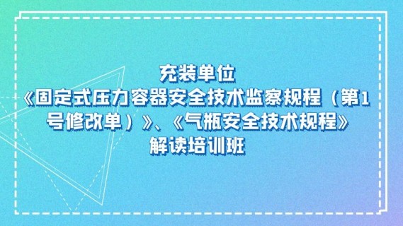 充装单位《固定式压力容器安全技术监察规程(第1号修改单)》、《气瓶安全技术规程》解读培训班