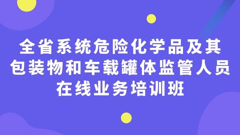 全省系统危险化学品及其包装物和车载罐体监管人员在线业务培训班