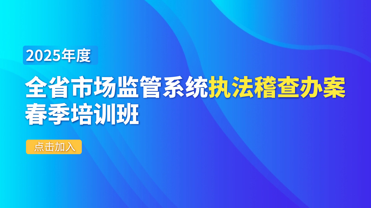2025年全省市场监管系统执法稽查办案春季培训班