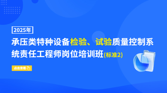 2025年承压类特种设备检验、试验质量控制系统责任工程师岗位培训班(标准2)