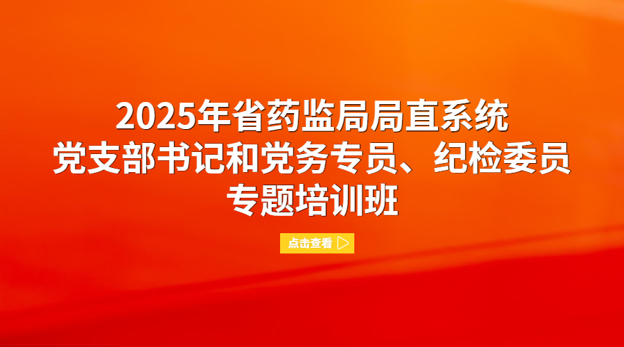 2025年省药监局局直系统党支部书记和党务专员、纪检委员专题培训班