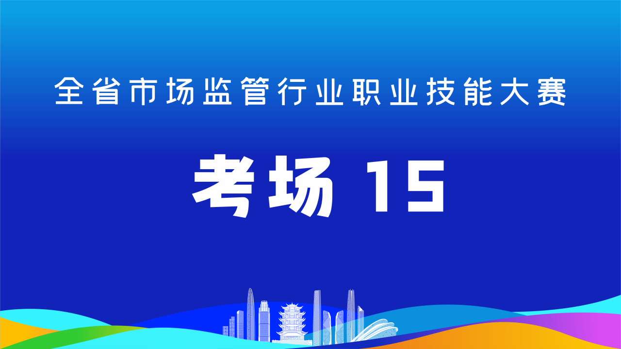 全省市场监管行业职业技能大赛(考场15)