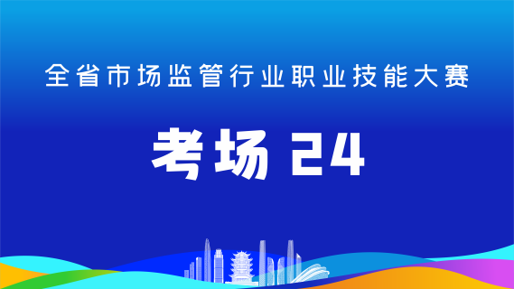 全省市场监管行业职业技能大赛(考场24)