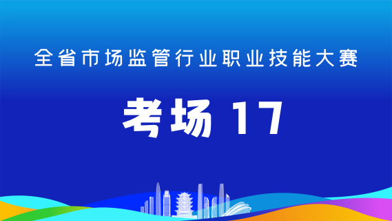 全省市场监管行业职业技能大赛(考场17)
