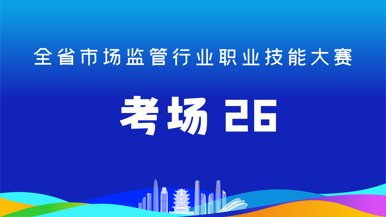 全省市场监管行业职业技能大赛(考场26)