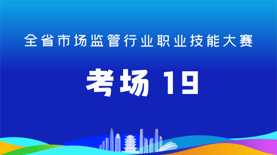 全省市场监管行业职业技能大赛(考场19)