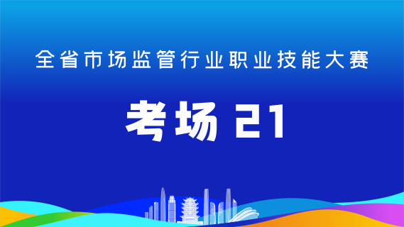 全省市场监管行业职业技能大赛(考场21)