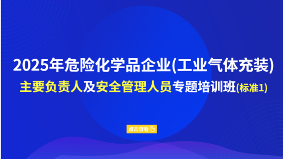 2025年危险化学品企业（工业气体充装）主要负责人及安全管理人员专题培训班（标准1）