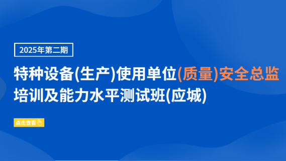 2025年第二期特种设备(生产)使用单位(质量)安全总监培训及能力水平测试班(应城)