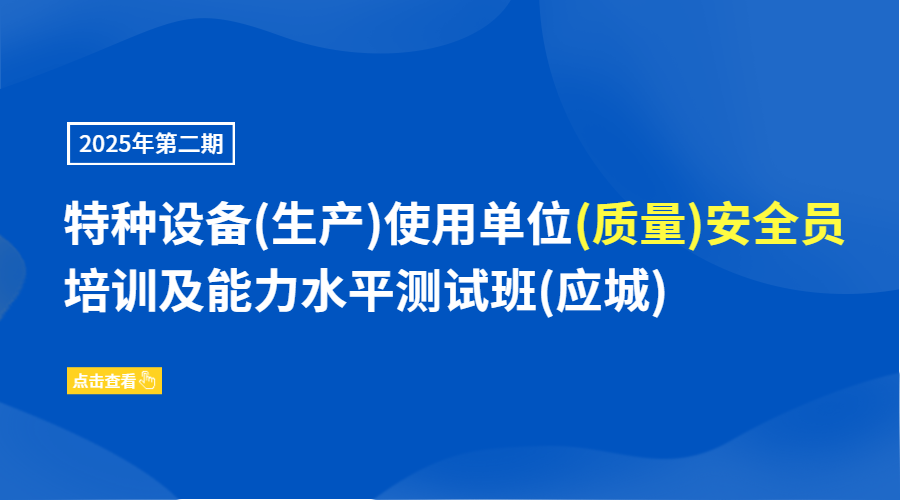 2025年第二期特种设备(生产)使用单位(质量)安全员培训及能力水平测试班(应城)