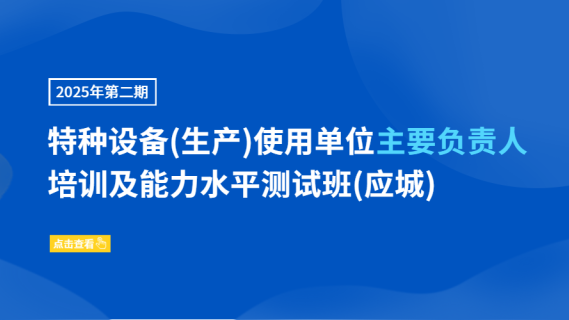 2025年第二期特种设备(生产)使用单位主要负责人培训及能力水平测试班(应城)